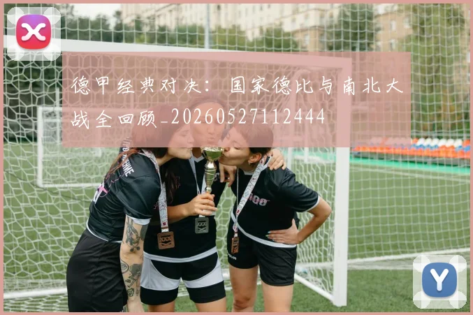 德甲经典对决：国家德比与南北大战全回顾_20260527112444